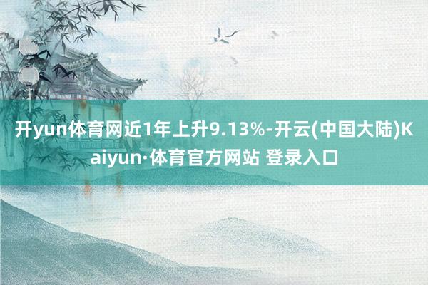 开yun体育网近1年上升9.13%-开云(中国大陆)Kaiyun·体育官方网站 登录入口