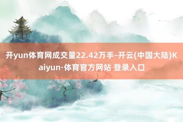 开yun体育网成交量22.42万手-开云(中国大陆)Kaiyun·体育官方网站 登录入口