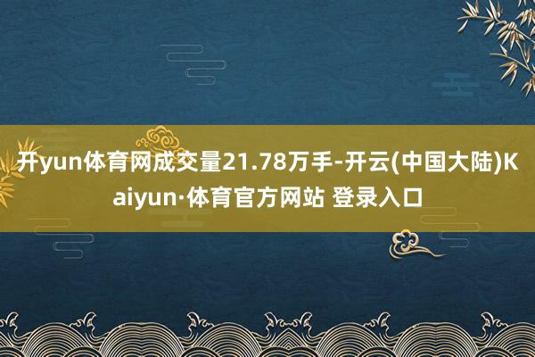 开yun体育网成交量21.78万手-开云(中国大陆)Kaiyun·体育官方网站 登录入口