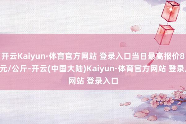 开云Kaiyun·体育官方网站 登录入口当日最高报价8.00元/公斤-开云(中国大陆)Kaiyun·体育官方网站 登录入口