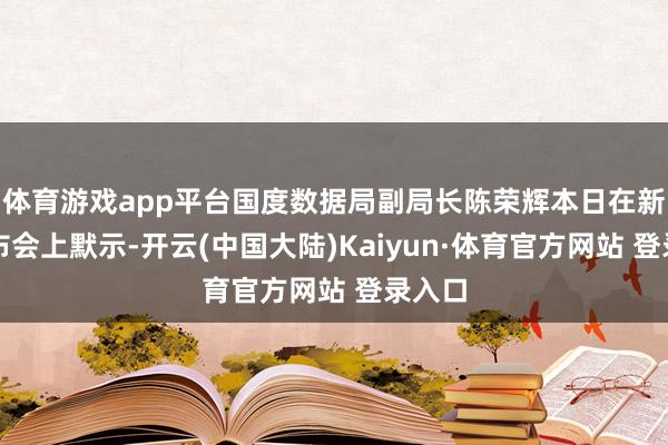 体育游戏app平台国度数据局副局长陈荣辉本日在新闻发布会上默示-开云(中国大陆)Kaiyun·体育官方网站 登录入口