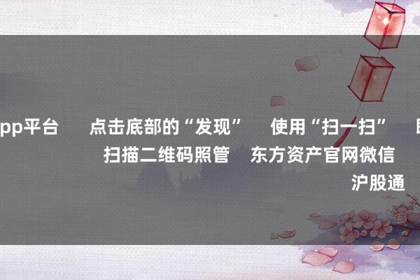 体育游戏app平台 点击底部的“发现” 使用“扫一扫” 即可将网页共享至一又友圈 扫描二维码照管 东方资产官网微信 沪股通 深股通