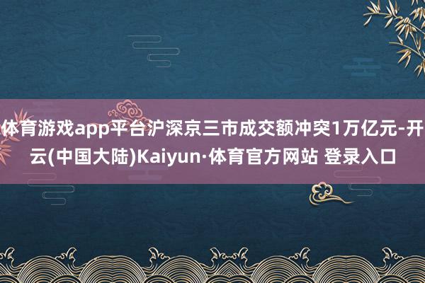 体育游戏app平台沪深京三市成交额冲突1万亿元-开云(中国大陆)Kaiyun·体育官方网站 登录入口