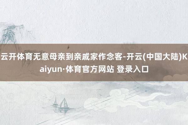 云开体育无意母亲到亲戚家作念客-开云(中国大陆)Kaiyun·体育官方网站 登录入口