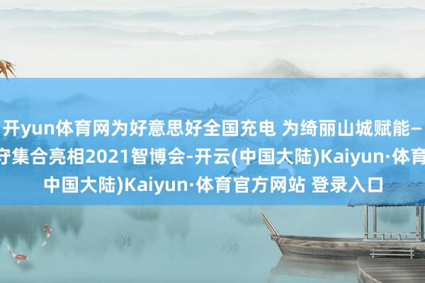 开yun体育网为好意思好全国充电 为绮丽山城赋能——国度电网28项遵守集合亮相2021智博会-开云(中国大陆)Kaiyun·体育官方网站 登录入口