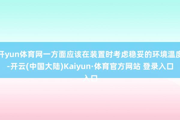 开yun体育网一方面应该在装置时考虑稳妥的环境温度-开云(中国大陆)Kaiyun·体育官方网站 登录入口