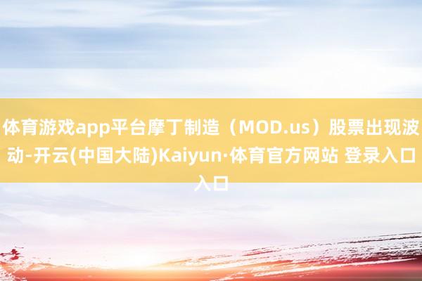 体育游戏app平台摩丁制造（MOD.us）股票出现波动-开云(中国大陆)Kaiyun·体育官方网站 登录入口
