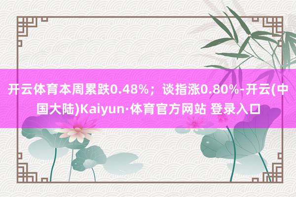 开云体育本周累跌0.48%；谈指涨0.80%-开云(中国大陆)Kaiyun·体育官方网站 登录入口