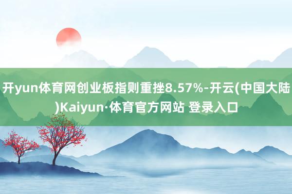 开yun体育网创业板指则重挫8.57%-开云(中国大陆)Kaiyun·体育官方网站 登录入口