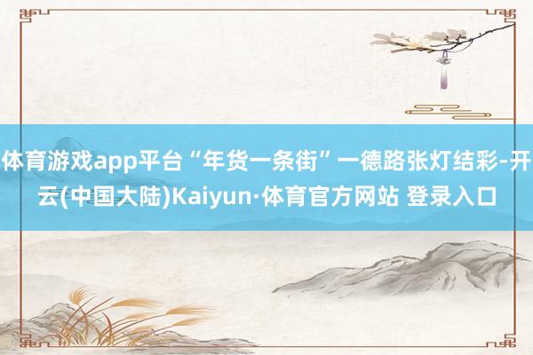 体育游戏app平台“年货一条街”一德路张灯结彩-开云(中国大陆)Kaiyun·体育官方网站 登录入口