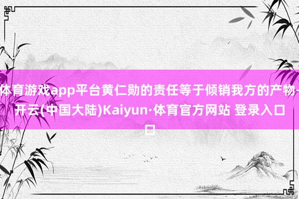 体育游戏app平台黄仁勋的责任等于倾销我方的产物-开云(中国大陆)Kaiyun·体育官方网站 登录入口