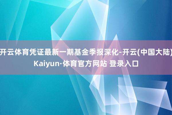 开云体育凭证最新一期基金季报深化-开云(中国大陆)Kaiyun·体育官方网站 登录入口