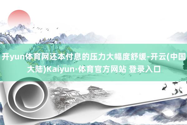 开yun体育网还本付息的压力大幅度舒缓-开云(中国大陆)Kaiyun·体育官方网站 登录入口