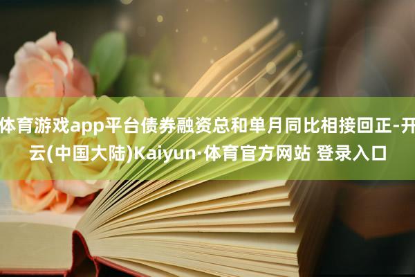 体育游戏app平台债券融资总和单月同比相接回正-开云(中国大陆)Kaiyun·体育官方网站 登录入口