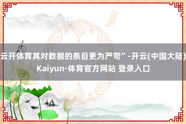 云开体育其对数据的条目更为严苛”-开云(中国大陆)Kaiyun·体育官方网站 登录入口