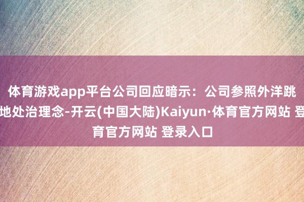 体育游戏app平台 公司回应暗示:公司参照外洋跳跃的质地处治理念-开云(中国大陆)Kaiyun·体育官方网站 登录入口