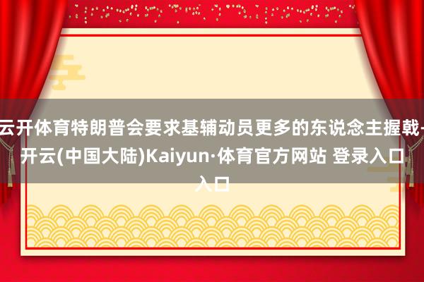 云开体育特朗普会要求基辅动员更多的东说念主握戟-开云(中国大陆)Kaiyun·体育官方网站 登录入口