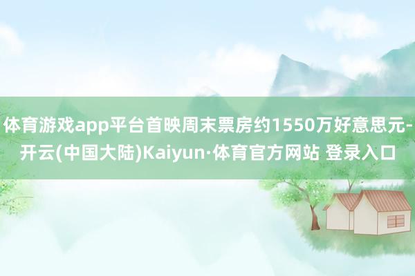 体育游戏app平台首映周末票房约1550万好意思元-开云(中国大陆)Kaiyun·体育官方网站 登录入口