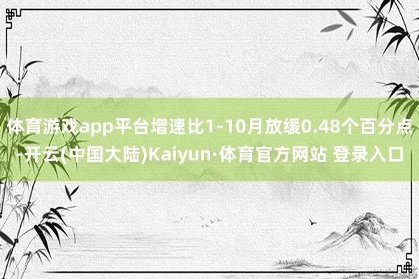 体育游戏app平台增速比1-10月放缓0.48个百分点-开云(中国大陆)Kaiyun·体育官方网站 登录入口