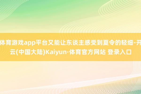 体育游戏app平台又能让东谈主感受到夏令的轻细-开云(中国大陆)Kaiyun·体育官方网站 登录入口