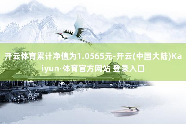开云体育累计净值为1.0565元-开云(中国大陆)Kaiyun·体育官方网站 登录入口
