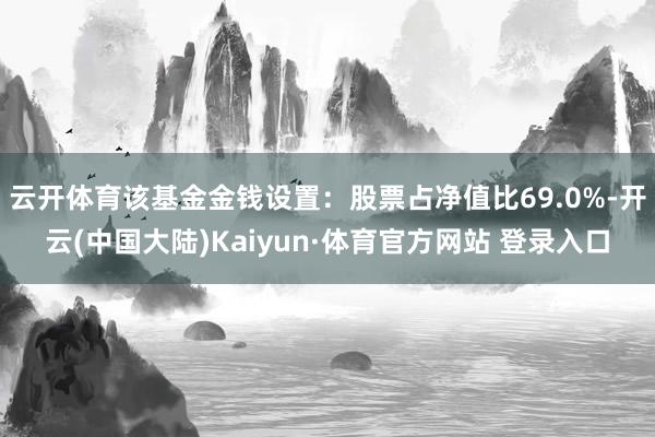 云开体育该基金金钱设置：股票占净值比69.0%-开云(中国大陆)Kaiyun·体育官方网站 登录入口