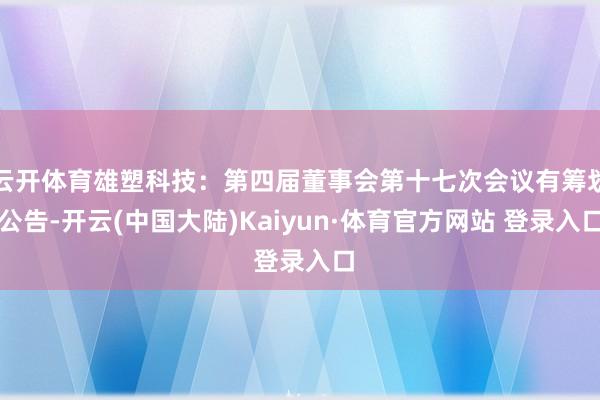 云开体育雄塑科技：第四届董事会第十七次会议有筹划公告-开云(中国大陆)Kaiyun·体育官方网站 登录入口