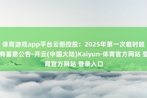 体育游戏app平台云图控股：2025年第一次临时鼓吹大会有蓄意公告-开云(中国大陆)Kaiyun·体育官方网站 登录入口
