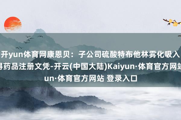 开yun体育网康恩贝：子公司硫酸特布他林雾化吸入用溶液赢得药品注册文凭-开云(中国大陆)Kaiyun·体育官方网站 登录入口