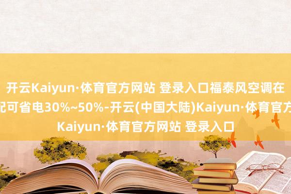 开云Kaiyun·体育官方网站 登录入口福泰风空调在同等面积下装配可省电30%~50%-开云(中国大陆)Kaiyun·体育官方网站 登录入口