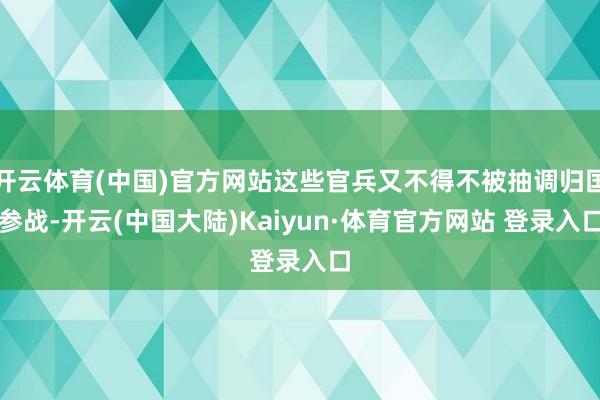 开云体育(中国)官方网站这些官兵又不得不被抽调归国参战-开云(中国大陆)Kaiyun·体育官方网站 登录入口