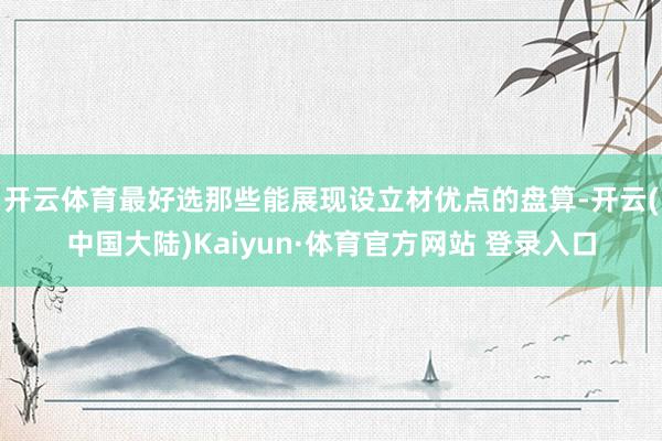 开云体育最好选那些能展现设立材优点的盘算-开云(中国大陆)Kaiyun·体育官方网站 登录入口