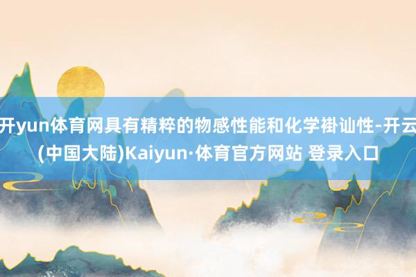 开yun体育网具有精粹的物感性能和化学褂讪性-开云(中国大陆)Kaiyun·体育官方网站 登录入口