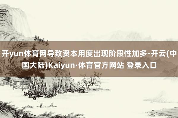 开yun体育网导致资本用度出现阶段性加多-开云(中国大陆)Kaiyun·体育官方网站 登录入口