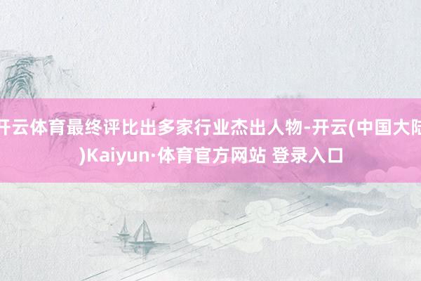 开云体育最终评比出多家行业杰出人物-开云(中国大陆)Kaiyun·体育官方网站 登录入口