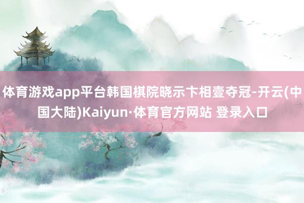 体育游戏app平台韩国棋院晓示卞相壹夺冠-开云(中国大陆)Kaiyun·体育官方网站 登录入口