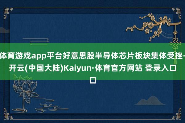 体育游戏app平台好意思股半导体芯片板块集体受挫-开云(中国大陆)Kaiyun·体育官方网站 登录入口