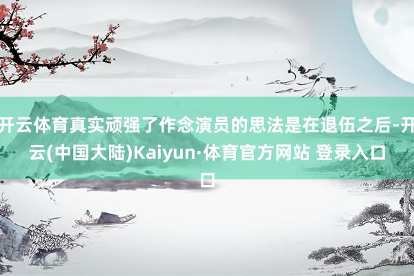 开云体育真实顽强了作念演员的思法是在退伍之后-开云(中国大陆)Kaiyun·体育官方网站 登录入口