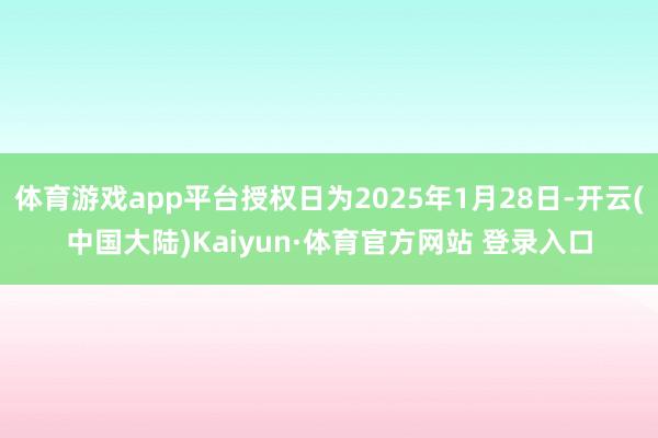 体育游戏app平台授权日为2025年1月28日-开云(中国大陆)Kaiyun·体育官方网站 登录入口