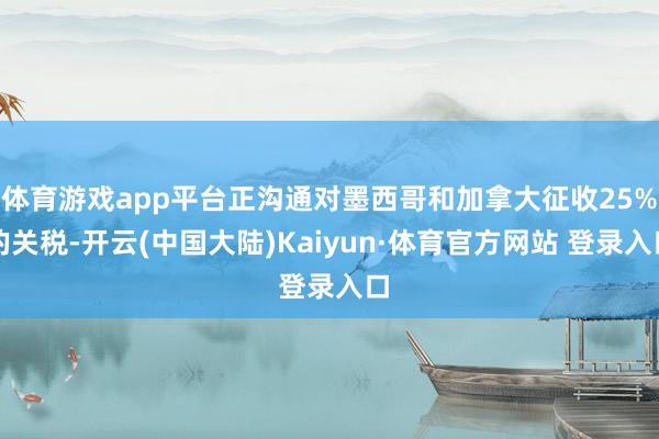 体育游戏app平台正沟通对墨西哥和加拿大征收25%的关税-开云(中国大陆)Kaiyun·体育官方网站 登录入口