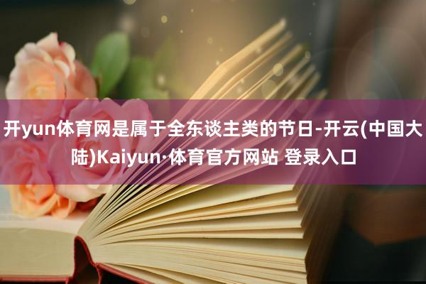 开yun体育网是属于全东谈主类的节日-开云(中国大陆)Kaiyun·体育官方网站 登录入口
