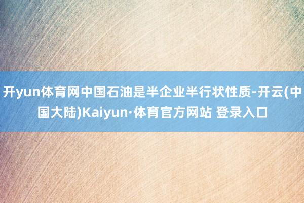 开yun体育网中国石油是半企业半行状性质-开云(中国大陆)Kaiyun·体育官方网站 登录入口