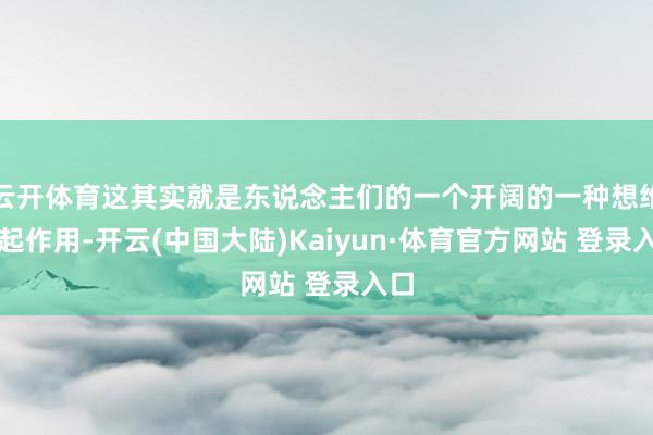 云开体育这其实就是东说念主们的一个开阔的一种想维在起作用-开云(中国大陆)Kaiyun·体育官方网站 登录入口