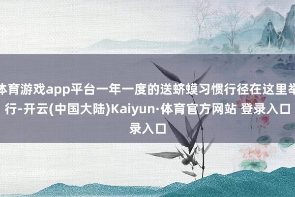 体育游戏app平台一年一度的送蛴蟆习惯行径在这里举行-开云(中国大陆)Kaiyun·体育官方网站 登录入口