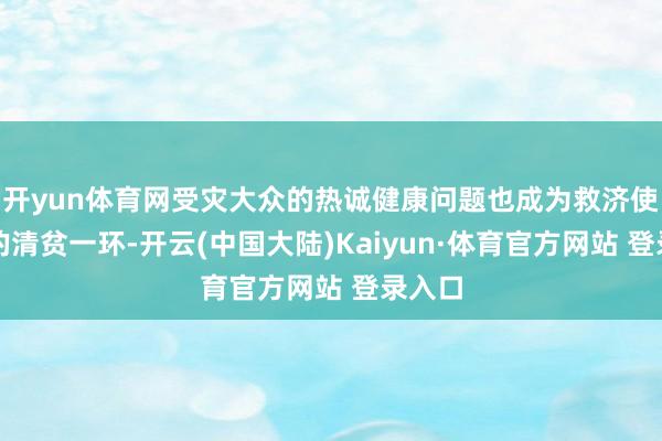 开yun体育网受灾大众的热诚健康问题也成为救济使命中的清贫一环-开云(中国大陆)Kaiyun·体育官方网站 登录入口