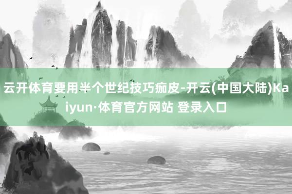 云开体育要用半个世纪技巧痂皮-开云(中国大陆)Kaiyun·体育官方网站 登录入口