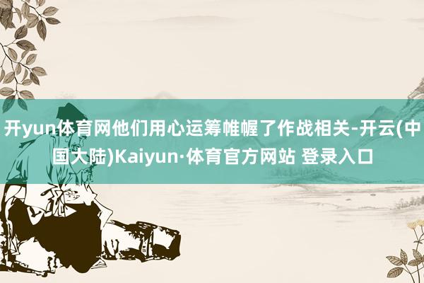 开yun体育网他们用心运筹帷幄了作战相关-开云(中国大陆)Kaiyun·体育官方网站 登录入口