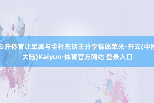 云开体育让军属与全村东谈主分享情愿荣光-开云(中国大陆)Kaiyun·体育官方网站 登录入口