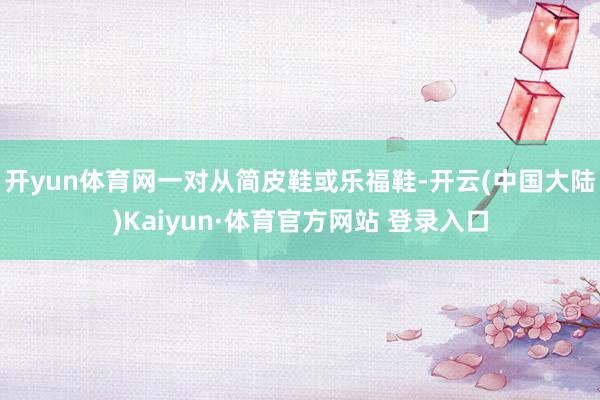 开yun体育网一对从简皮鞋或乐福鞋-开云(中国大陆)Kaiyun·体育官方网站 登录入口