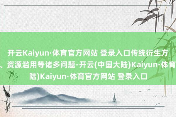 开云Kaiyun·体育官方网站 登录入口传统衍生方式濒临着环境沾污、资源滥用等诸多问题-开云(中国大陆)Kaiyun·体育官方网站 登录入口